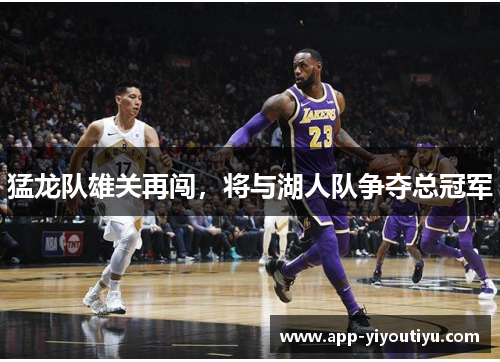 猛龙队雄关再闯，将与湖人队争夺总冠军