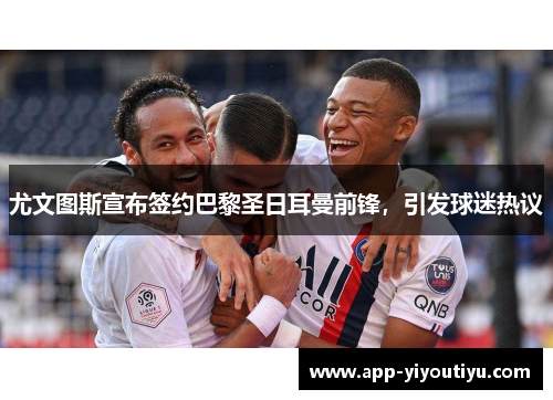 尤文图斯宣布签约巴黎圣日耳曼前锋，引发球迷热议